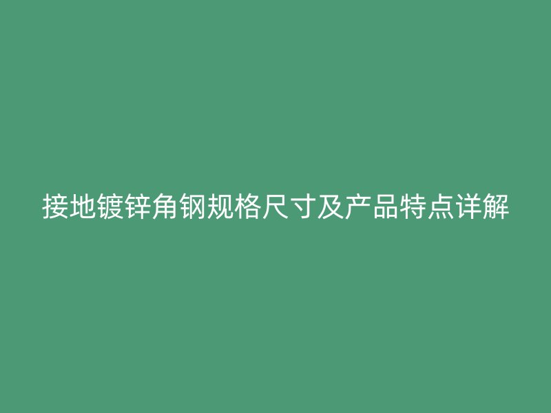接地鍍鋅角鋼規(guī)格尺寸及產(chǎn)品特點(diǎn)詳解