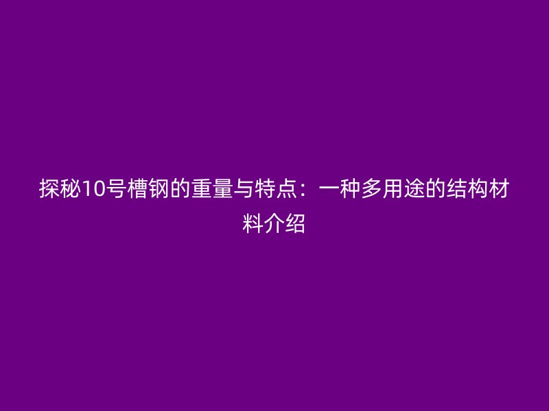 探秘10號(hào)槽鋼的重量與特點(diǎn)：一種多用途的結(jié)構(gòu)材料介紹
