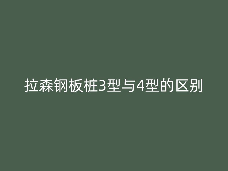 拉森鋼板樁3型與4型的區(qū)別
