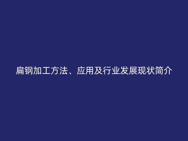 扁鋼加工方法、應(yīng)用及行業(yè)發(fā)展現(xiàn)狀簡(jiǎn)介