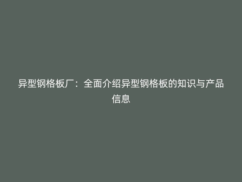 異型鋼格板廠：全面介紹異型鋼格板的知識與產(chǎn)品信息
