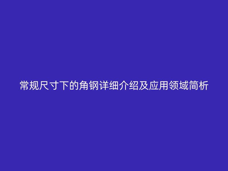 常規(guī)尺寸下的角鋼詳細介紹及應用領域簡析