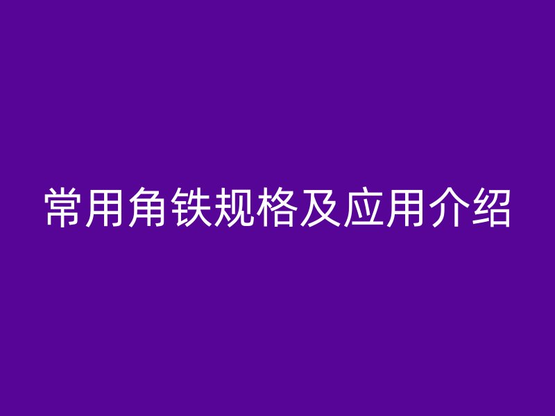 常用角鐵規(guī)格及應用介紹