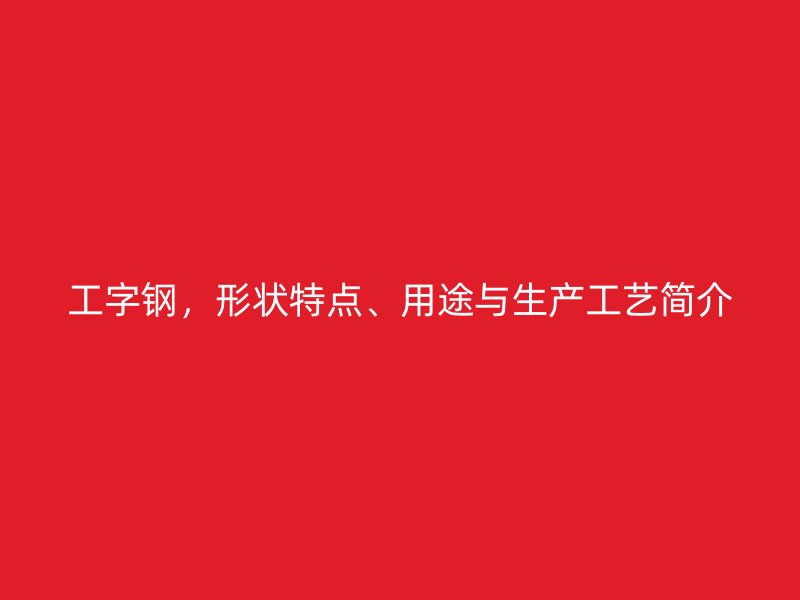 工字鋼，形狀特點、用途與生產(chǎn)工藝簡介