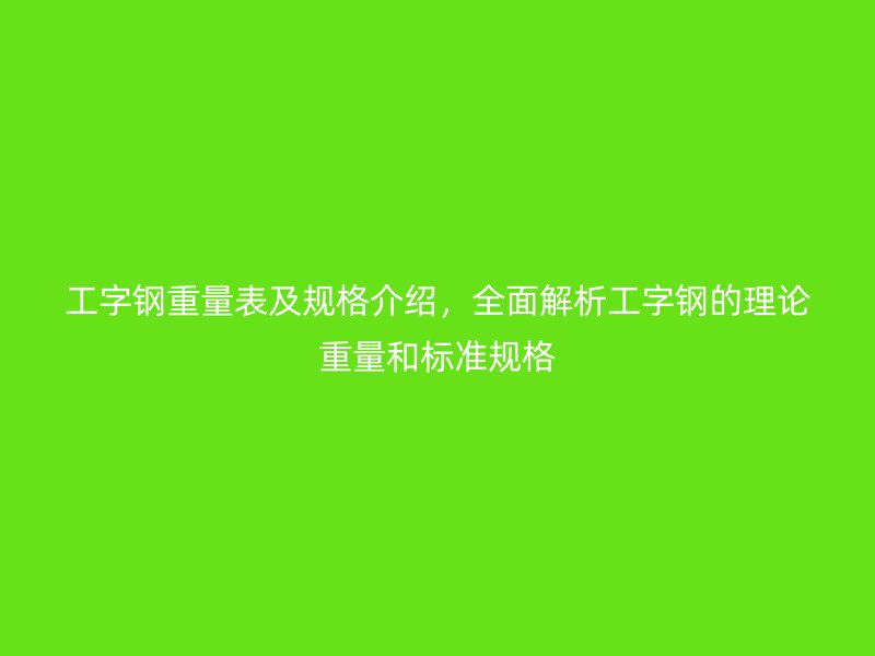 工字鋼重量表及規(guī)格介紹，全面解析工字鋼的理論重量和標(biāo)準(zhǔn)規(guī)格