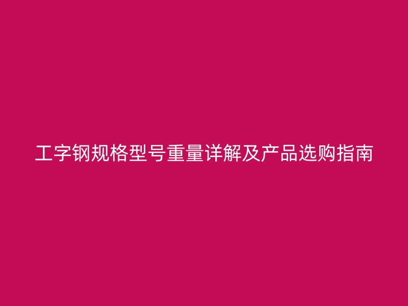 工字鋼規(guī)格型號(hào)重量詳解及產(chǎn)品選購指南