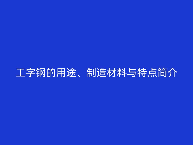 工字鋼的用途、制造材料與特點(diǎn)簡(jiǎn)介