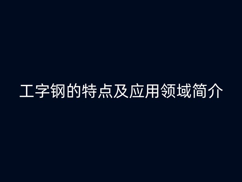 工字鋼的特點(diǎn)及應(yīng)用領(lǐng)域簡介
