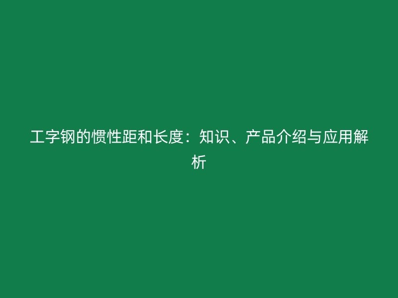 工字鋼的慣性距和長度：知識、產(chǎn)品介紹與應用解析