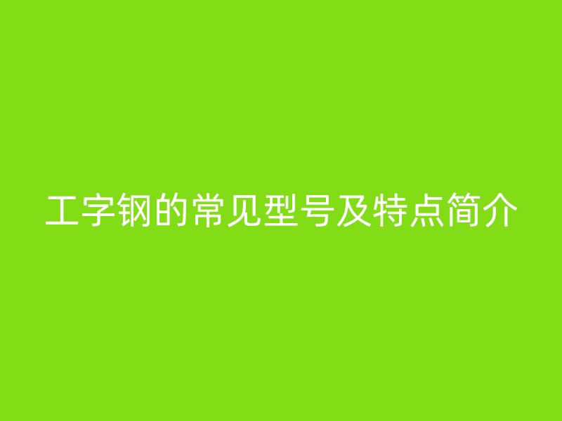 工字鋼的常見型號及特點簡介