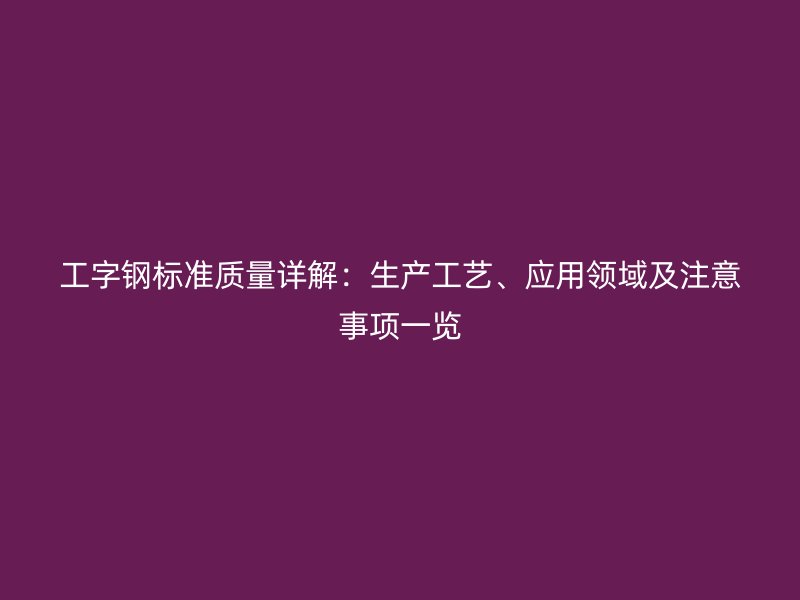 工字鋼標(biāo)準(zhǔn)質(zhì)量詳解：生產(chǎn)工藝、應(yīng)用領(lǐng)域及注意事項(xiàng)一覽