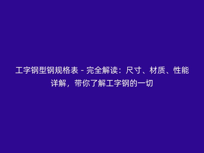工字鋼型鋼規(guī)格表－完全解讀：尺寸、材質(zhì)、性能詳解，帶你了解工字鋼的一切