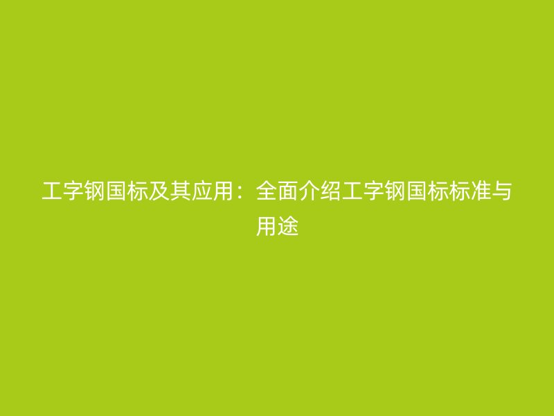 工字鋼國標(biāo)及其應(yīng)用：全面介紹工字鋼國標(biāo)標(biāo)準(zhǔn)與用途