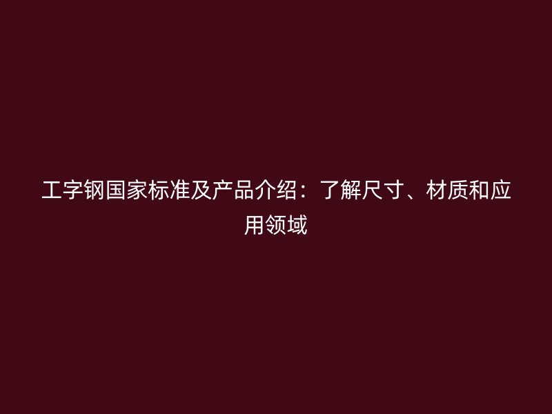 工字鋼國家標準及產品介紹：了解尺寸、材質和應用領域