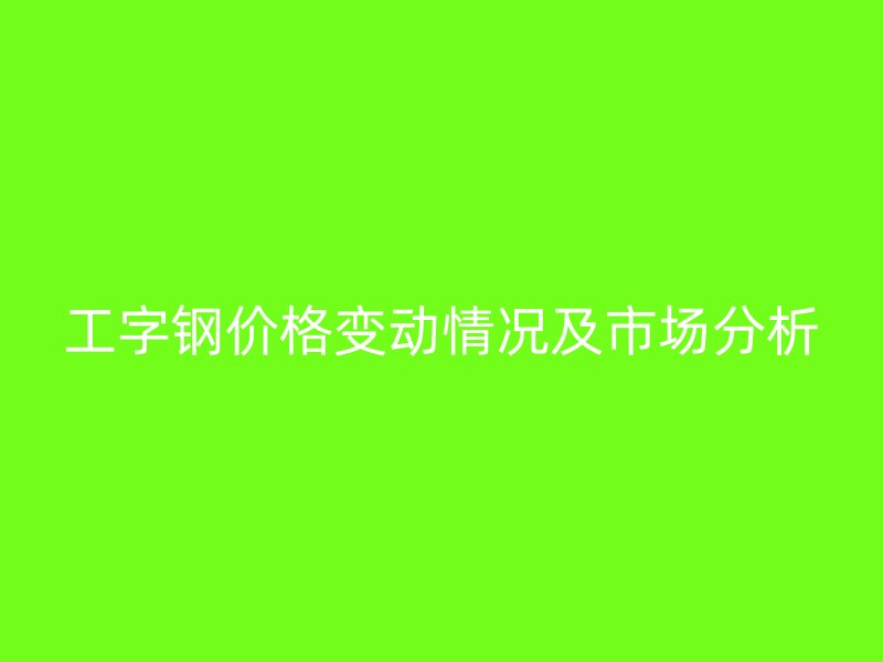 工字鋼價格變動情況及市場分析