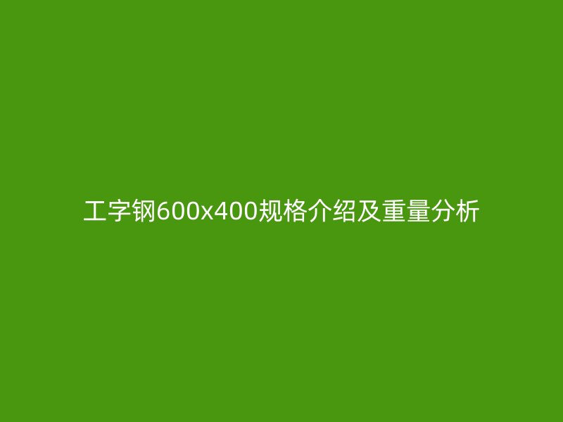 工字鋼600x400規(guī)格介紹及重量分析