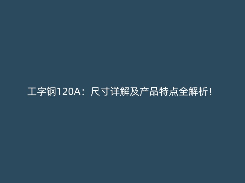 工字鋼120A：尺寸詳解及產(chǎn)品特點(diǎn)全解析！