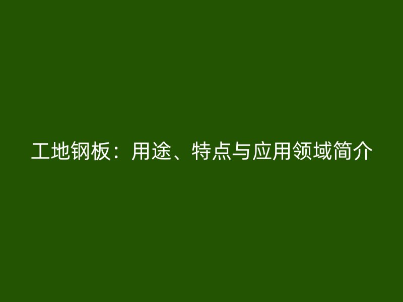 工地鋼板：用途、特點與應用領域簡介