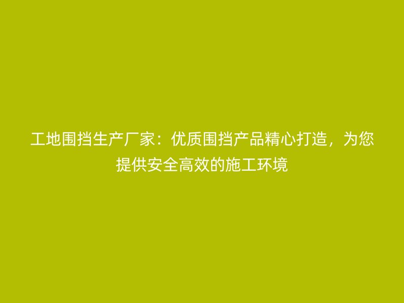 工地圍擋生產(chǎn)廠家：優(yōu)質(zhì)圍擋產(chǎn)品精心打造，為您提供安全高效的施工環(huán)境