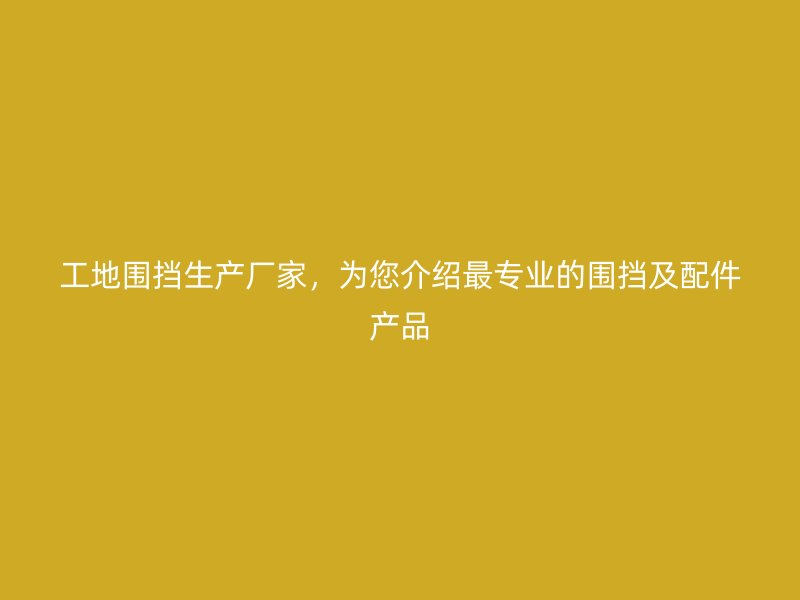 工地圍擋生產(chǎn)廠家，為您介紹最專業(yè)的圍擋及配件產(chǎn)品