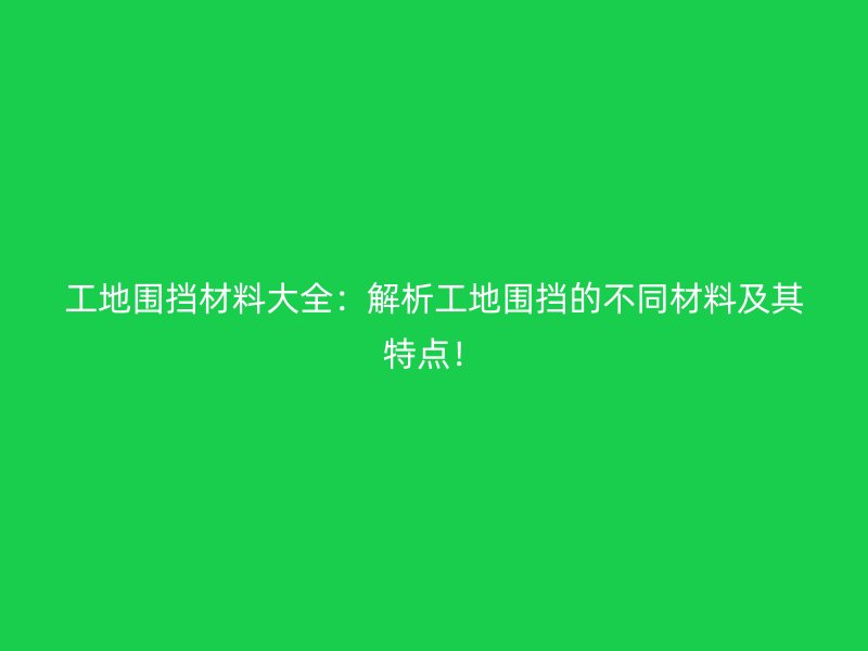 工地圍擋材料大全：解析工地圍擋的不同材料及其特點(diǎn)！