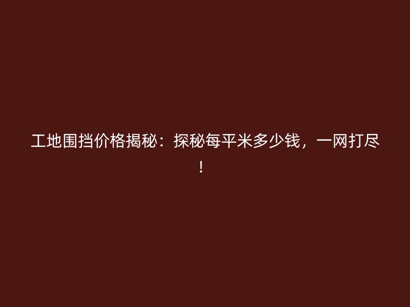 工地圍擋價格揭秘：探秘每平米多少錢，一網(wǎng)打盡！
