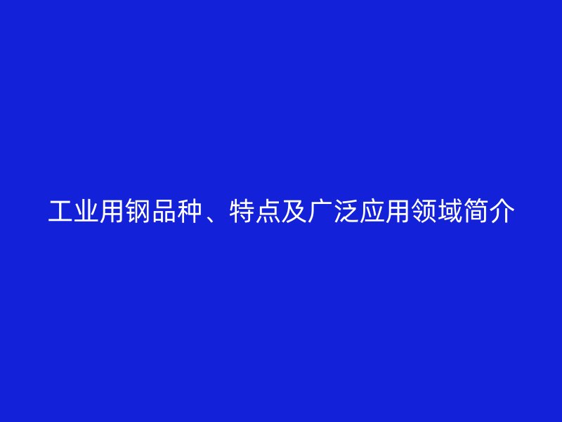 工業(yè)用鋼品種、特點及廣泛應用領域簡介
