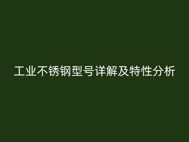 工業(yè)不銹鋼型號(hào)詳解及特性分析