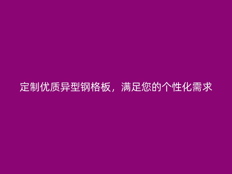 定制優(yōu)質(zhì)異型鋼格板，滿足您的個(gè)性化需求