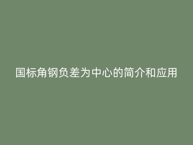 國標(biāo)角鋼負(fù)差為中心的簡介和應(yīng)用