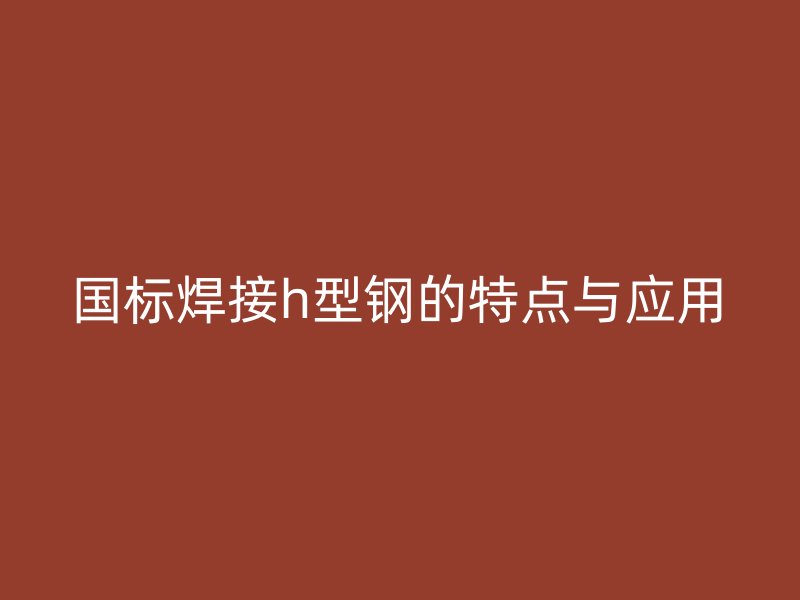 國(guó)標(biāo)焊接h型鋼的特點(diǎn)與應(yīng)用