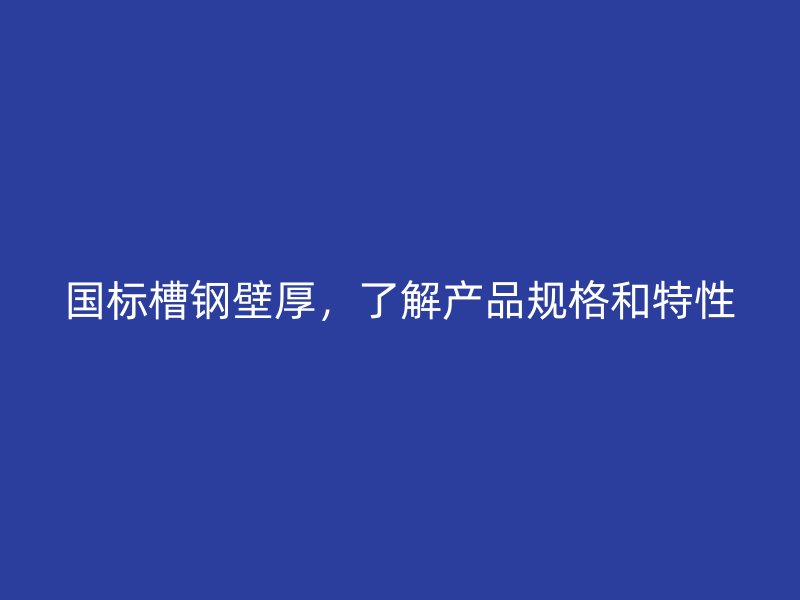 國標槽鋼壁厚，了解產品規(guī)格和特性