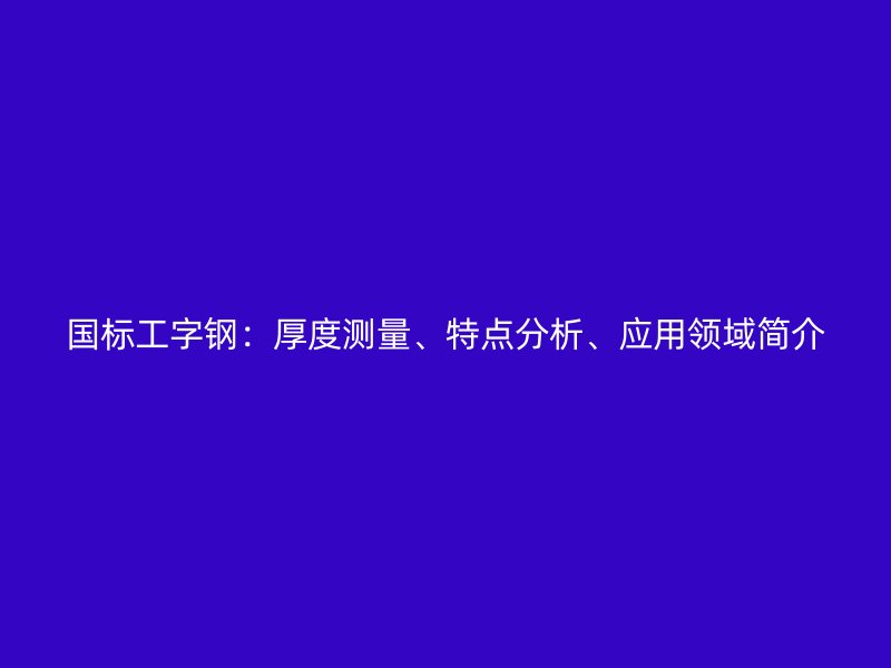 國(guó)標(biāo)工字鋼：厚度測(cè)量、特點(diǎn)分析、應(yīng)用領(lǐng)域簡(jiǎn)介