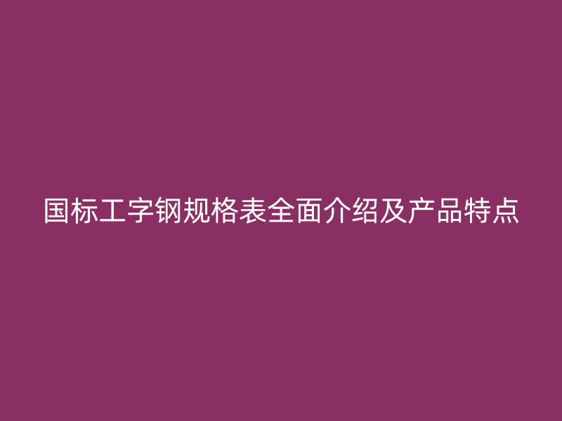 國標工字鋼規(guī)格表全面介紹及產品特點