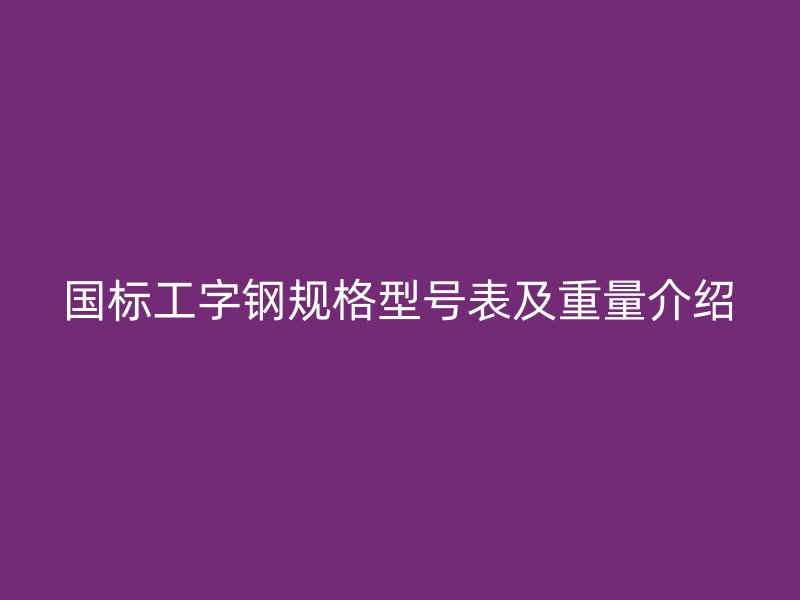 國(guó)標(biāo)工字鋼規(guī)格型號(hào)表及重量介紹