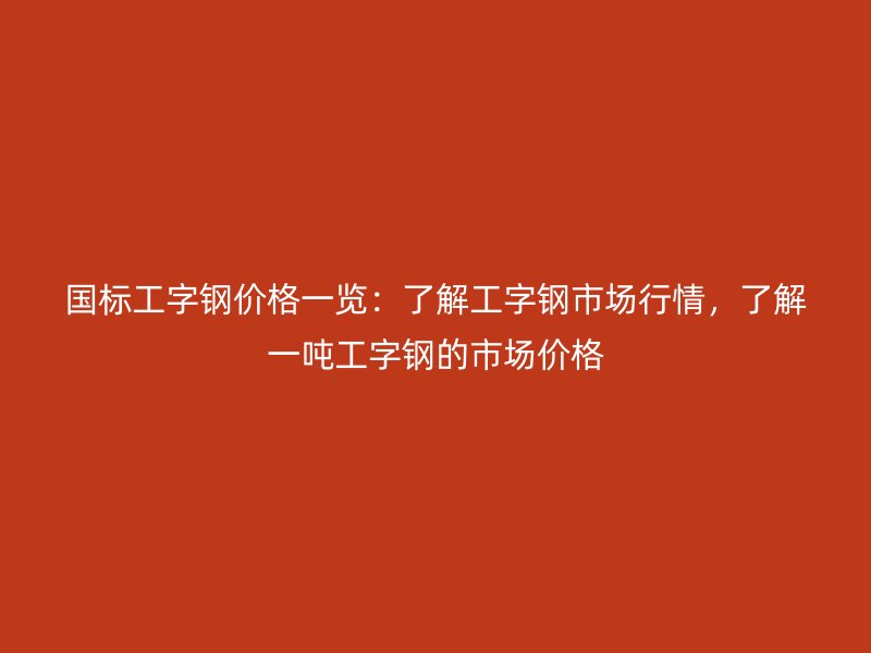 國標(biāo)工字鋼價(jià)格一覽：了解工字鋼市場(chǎng)行情，了解一噸工字鋼的市場(chǎng)價(jià)格