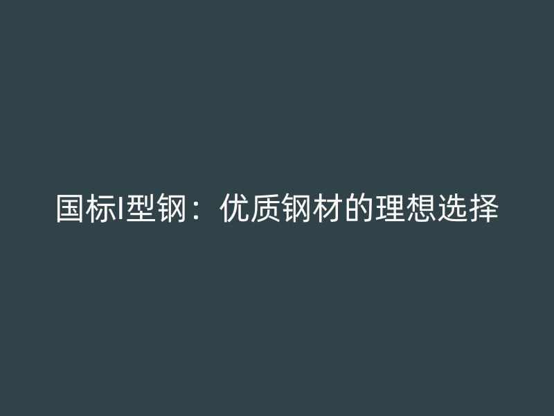 國標(biāo)I型鋼：優(yōu)質(zhì)鋼材的理想選擇