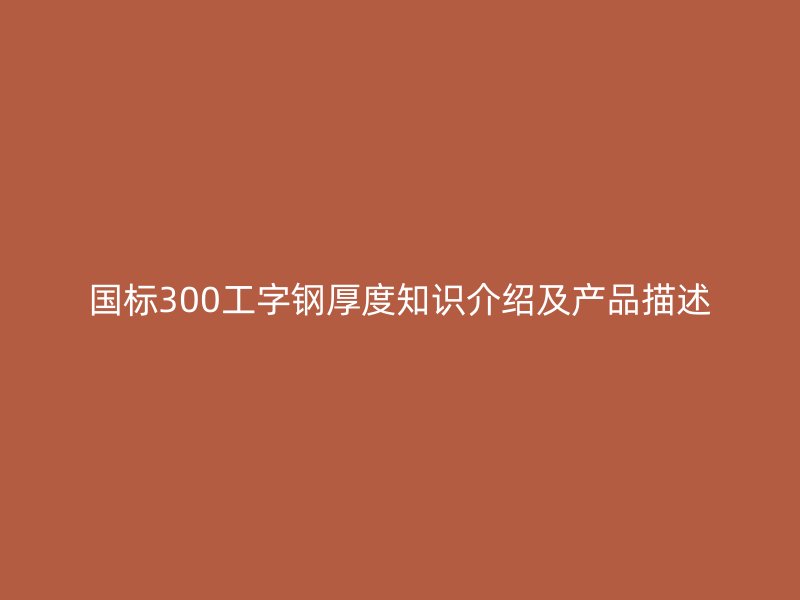 國標300工字鋼厚度知識介紹及產(chǎn)品描述