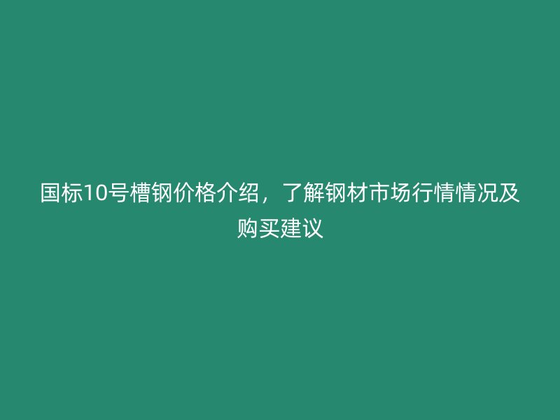 國(guó)標(biāo)10號(hào)槽鋼價(jià)格介紹，了解鋼材市場(chǎng)行情情況及購(gòu)買建議