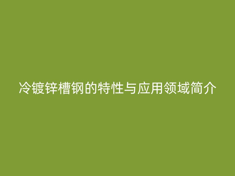 冷鍍鋅槽鋼的特性與應用領域簡介