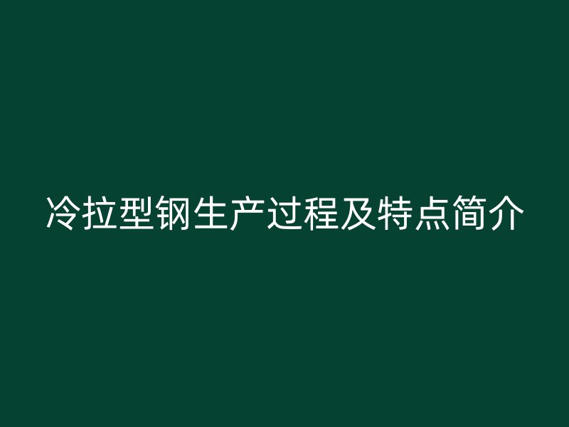冷拉型鋼生產(chǎn)過程及特點(diǎn)簡(jiǎn)介