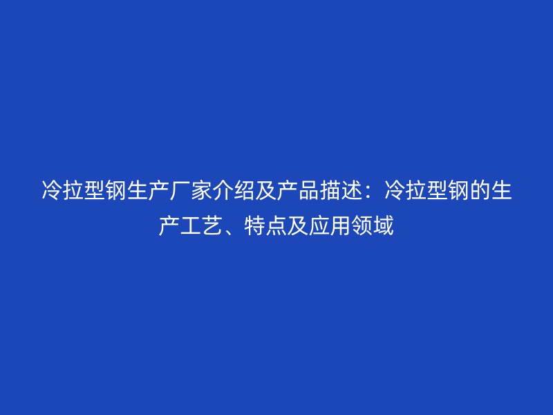 冷拉型鋼生產(chǎn)廠家介紹及產(chǎn)品描述：冷拉型鋼的生產(chǎn)工藝、特點(diǎn)及應(yīng)用領(lǐng)域