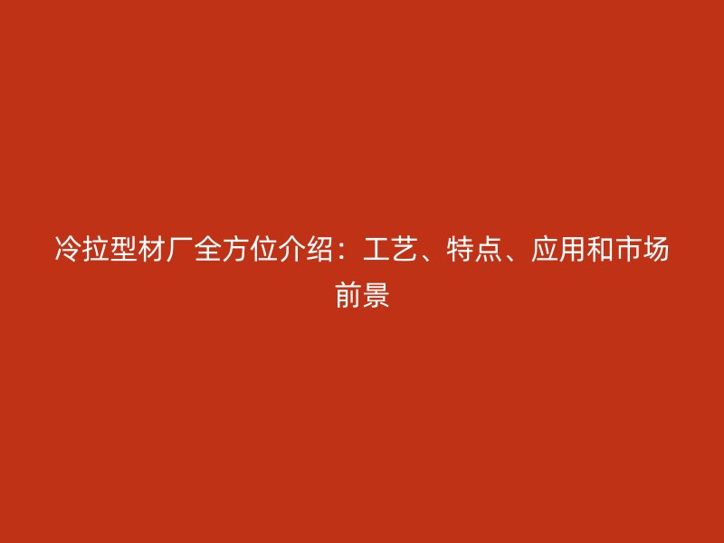 冷拉型材廠全方位介紹：工藝、特點(diǎn)、應(yīng)用和市場前景