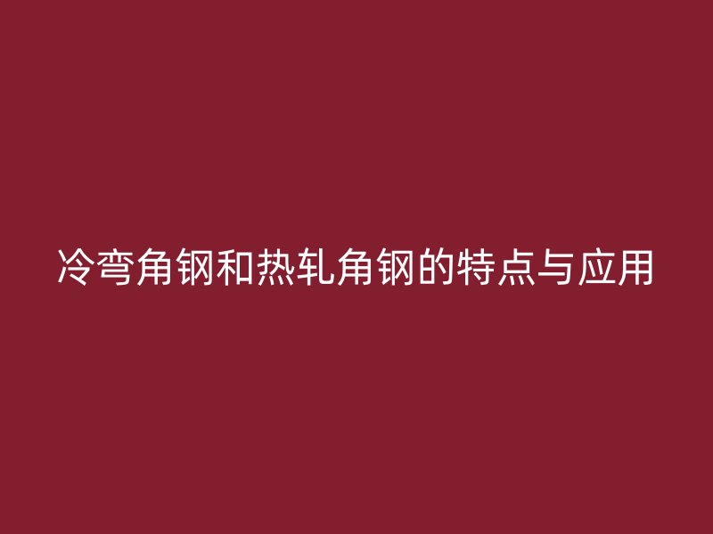 冷彎角鋼和熱軋角鋼的特點與應(yīng)用