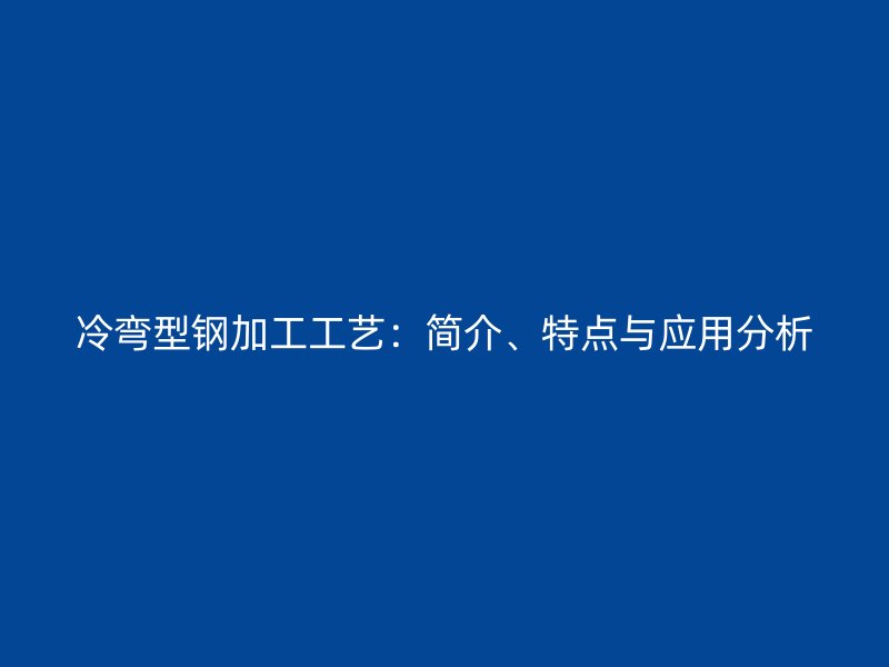 冷彎型鋼加工工藝：簡(jiǎn)介、特點(diǎn)與應(yīng)用分析