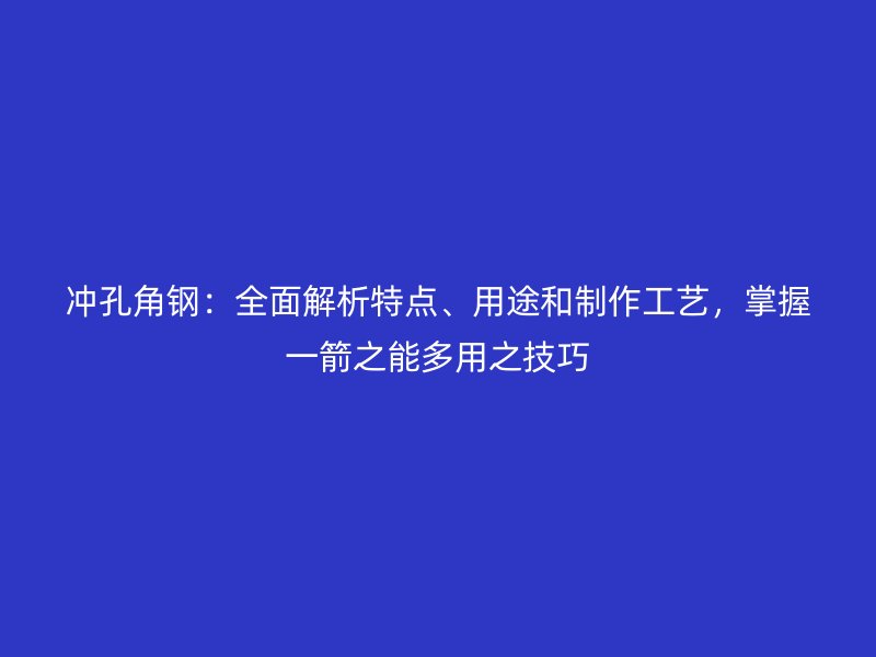 沖孔角鋼：全面解析特點(diǎn)、用途和制作工藝，掌握一箭之能多用之技巧