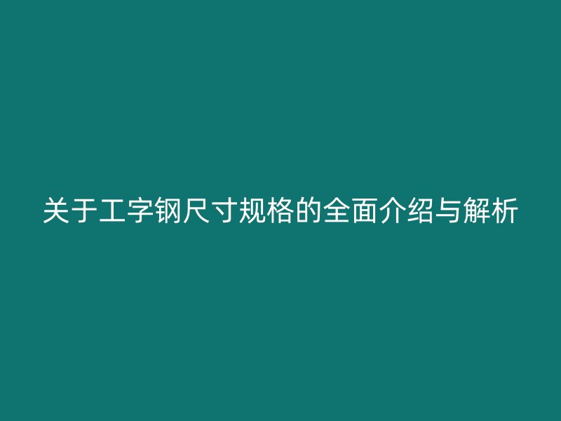 關于工字鋼尺寸規(guī)格的全面介紹與解析