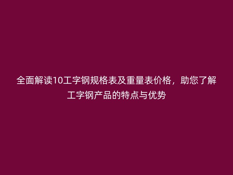 全面解讀10工字鋼規(guī)格表及重量表價(jià)格，助您了解工字鋼產(chǎn)品的特點(diǎn)與優(yōu)勢