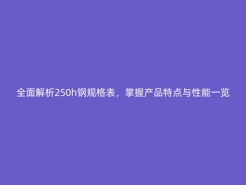全面解析250h鋼規(guī)格表，掌握產(chǎn)品特點(diǎn)與性能一覽