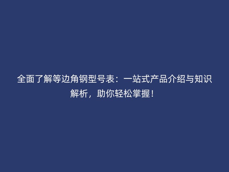 全面了解等邊角鋼型號表：一站式產(chǎn)品介紹與知識解析，助你輕松掌握！